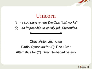 Unicorn
(1) - a company where DevOps “just works”
(2) - an impossible-to-satisfy job description
Direct Antonym: horse
Partial Synonym for (2): Rock-Star
Alternative for (2): Goat, T-shaped person
 