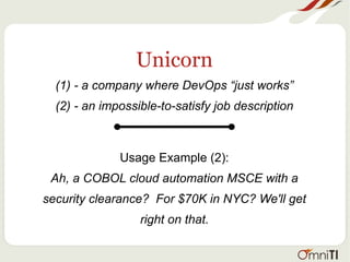 Unicorn
(1) - a company where DevOps “just works”
(2) - an impossible-to-satisfy job description
Usage Example (2):
Ah, a COBOL cloud automation MSCE with a
security clearance? For $70K in NYC? We'll get
right on that.
 