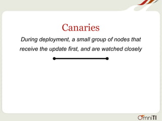 Canaries
During deployment, a small group of nodes that
receive the update first, and are watched closely
 
