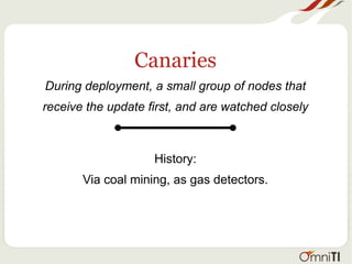 Canaries
During deployment, a small group of nodes that
receive the update first, and are watched closely
History:
Via coal mining, as gas detectors.
 