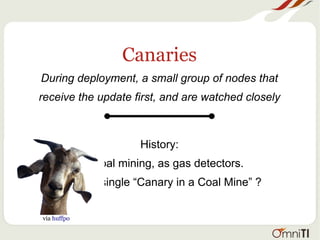 Canaries
During deployment, a small group of nodes that
receive the update first, and are watched closely
History:
Via coal mining, as gas detectors.
1981 hit single “Canary in a Coal Mine” ?
via huffpo
 