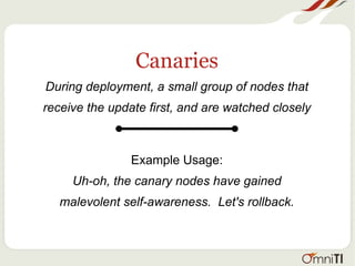 Canaries
During deployment, a small group of nodes that
receive the update first, and are watched closely
Example Usage:
Uh-oh, the canary nodes have gained
malevolent self-awareness. Let's rollback.
 