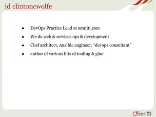 id clintoncwolfe
• DevOps Practice Lead at omniti.com
• We do web & services ops & development
• Chef architect, Ansible engineer, “devops consultant”
• author of various bits of tooling & glue
 