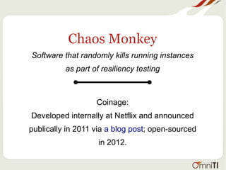 Chaos Monkey
Software that randomly kills running instances
as part of resiliency testing
Coinage:
Developed internally at Netflix and announced
publically in 2011 via a blog post; open-sourced
in 2012.
 