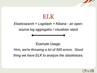 ELK
Elasticsearch + Logstash + Kibana - an open-
source log aggregator / visualizer stack
Example Usage:
Hrm, we're throwing a lot of 500 errors. Good
thing we have ELK to analyze the stacktraces.
 