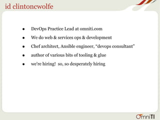 id clintoncwolfe
• DevOps Practice Lead at omniti.com
• We do web & services ops & development
• Chef architect, Ansible engineer, “devops consultant”
• author of various bits of tooling & glue
• we're hiring! so, so desperately hiring
 
