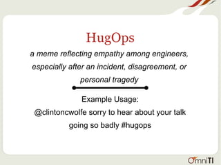 HugOps
a meme reflecting empathy among engineers,
especially after an incident, disagreement, or
personal tragedy
Example Usage:
@clintoncwolfe sorry to hear about your talk
going so badly #hugops
 