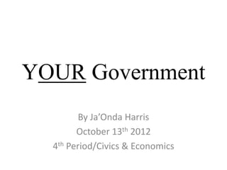 YOUR Government
         By Ja’Onda Harris
        October 13th 2012
  4th Period/Civics & Economics
 