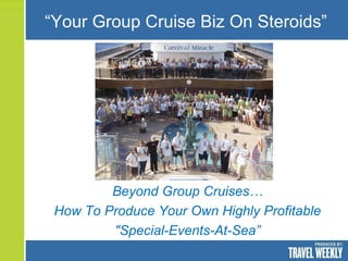 Beyond Group Cruises…
How To Produce Your Own Highly Profitable
"Special-Events-At-Sea”
“Your Group Cruise Biz On Steroids”
 