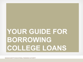 MASSACHUSETTS EDUCATIONAL FINANCING AUTHORITY
YOUR GUIDE FOR
BORROWING
COLLEGE LOANS
 