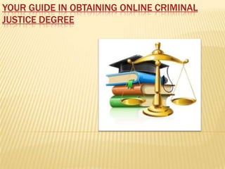YOUR GUIDE IN OBTAINING ONLINE CRIMINAL
JUSTICE DEGREE
 