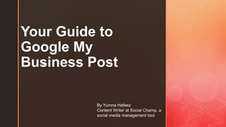 z
Your Guide to
Google My
Business Post
By Yumna Hafeez
Content Writer at Social Champ, a
social media management tool.
 