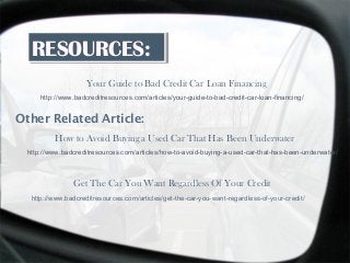 RESOURCES:RESOURCES:
Your Guide to Bad Credit Car Loan Financing
http://www.badcreditresources.com/articles/your-guide-to-bad-credit-car-loan-financing/
Other Related Article:
How to Avoid Buying a Used Car That Has Been Underwater
http://www.badcreditresources.com/articles/how-to-avoid-buying-a-used-car-that-has-been-underwater/
Get The Car You Want Regardless Of Your Credit
http://www.badcreditresources.com/articles/get-the-car-you-want-regardless-of-your-credit/
 