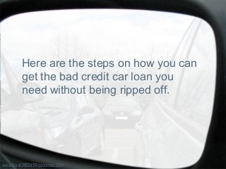 Here are the steps on how you can
get the bad credit car loan you
need without being ripped off.
www.BadCREDITResources.com
 
