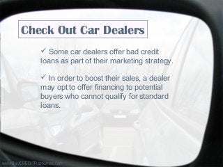 Check Out Car Dealers
 Some car dealers offer bad credit
loans as part of their marketing strategy.
 In order to boost their sales, a dealer
may opt to offer financing to potential
buyers who cannot qualify for standard
loans.
www.BadCREDITResources.com
 