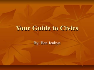 Your Guide to Civics
     By: Ben Jenkyn
 