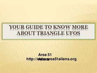 YOUR GUIDE TO KNOW MORE
ABOUT TRIANGLE UFOS
Area 51
Alienshttp://www.area51aliens.org
 