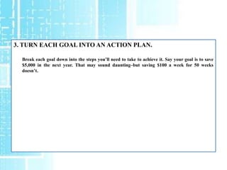 3. TURN EACH GOAL INTO AN ACTION PLAN.

  Break each goal down into the steps you’ll need to take to achieve it. Say your ...