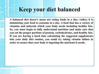 Keep your diet balanced
A balanced diet doesn’t mean not eating foods in a day; rather, it is
minimizing your food to cons...