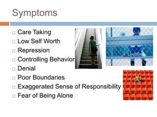 Symptoms
   Care Taking
   Low Self Worth
   Repression
   Controlling Behaviors
   Denial
   Poor Boundaries
   Exaggerated Sense of Responsibility
   Fear of Being Alone
 