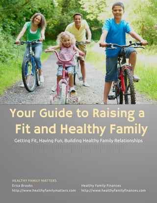 Your Guide to Raising a
 Fit and Healthy Family
 Getting Fit, Having Fun, Building Healthy Family Relationships




HEALTHY FAMILY MATTERS
Erica Brooks                          Healthy Family Finances
http://www.healthyfamilymatters.com   http://www.healthyfamilyfinances.com
 