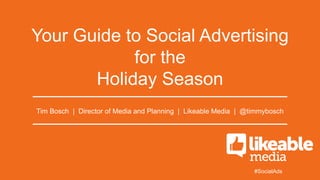 Your Guide to Social Advertising
for the
Holiday Season
Tim Bosch | Director of Media and Planning | Likeable Media | @timmybosch

#SocialAds

 