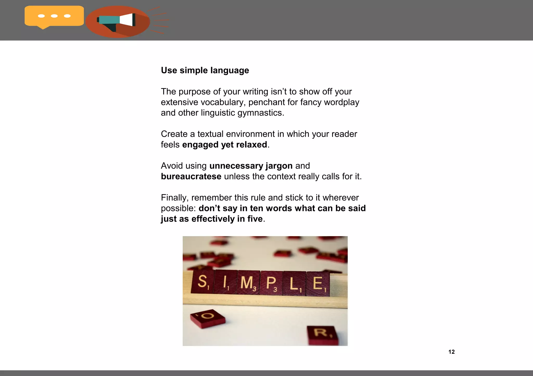 12Title of the book
Adjust your tone and give your writing some
rhythm
Another fundamental way in which web copy differs
from traditional copy is that it’s generally more friendly
and conversational. It should feel like a genuine
dialogue and not just a one-sided delivery of content.
Get a nice rhythm going in your writing. Your reader
should feel like you’re right there with them, chatting
over a cup of coffee.
 