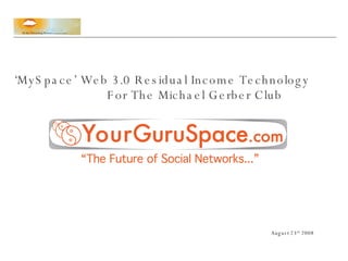 ‘ MySpace’ Web 3.0 Residual Income Technology  For The Michael Gerber Club August 23 rd  2008 