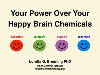 Your Power Over Your
Happy Brain Chemicals
Loretta G. Breuning PhD
Inner Mammal Institute
innermammalinstitute.org
dopamine endorphin
oxytocin
serotonin
 