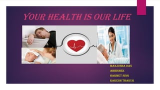 Your Health is our life
MANJUSHA DAS
ABHISHEK
HARMET SING
RAKESH THAKUR
 