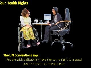 Your Health Rights
The UN Conventions says:
People with a disability have the same right to a good
health service as anyone else
 