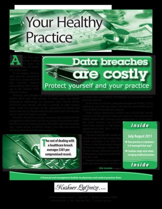 A            flash drive goes
             missing. A laptop
             gets stolen. An                                 Data breaches
                                                             are costly
employee tosses old patient
files in the trash.
    It can happen. Medical
data breaches represented
more than 24 percent of all
data breaches reported
nationwide in 2010, accord-
ing to the Identity Theft
                                  Protect yourself and your practice
Resource Center.
                                                                           Under HITECH, providers do not need to take any action if lost
    However, many breaches go unreported publicly because they
                                                                       or stolen data is encrypted. Nevertheless, no security plan is 100
involve fewer than 500 records. In those cases, the Health
                                                                       percent foolproof.
Information Technology for Economic and Clinical Health
                                                                           In the event of a breach, comprehensive general liability (CGL)
(HITECH) Act requires only that a provider or other covered
                                                                       policies do not cover any losses. This lack has spurred the rise of
entity notify the secretary of the Department of Health and
                                                                       cyber liability or data breach insurance.
Human Services of a breach within 60 days of the end of the calendar
                                                                           Some medical malpractice insurers now include data breach
year in which the breach occurred.
                                                                       insurance in their general malpractice policies. Some commercial
    Providers should have security measures that comply with the
                                                                       liability insurers offer coverage as an enhancement to a CGL policy.
strengthened enforcement and privacy protections provided under
                                                                       But most insurers can provide
HITECH and the Health Insurance Portability and Accountability
Act – better known as HIPAA. Protect your data with antivirus
                                                                       stand-alone policies to help protect
                                                                       organizations from what can be a
                                                                                                                      Inside
software, network firewalls and encryption.
                                                                       financial nightmare.
                                                                           The cost of dealing with a healthcare
                                                                       breach averages $301 per compromised
                                                                                                                   July/August 2011

                               T   he cost of dealing with
                                     a healthcare breach
                                    averages $301 per
                                                                       record, according to the 2010 U.S. ➜	 our practice is a business:
                                                                       Cost of a Data Breach study released
                                                                       by Ponemon Institute in March 2011.
                                                                                                                    	
                                                                                                                    Y
                                                                                                                    Is it managed that way?
                                                                       For the average physician’s panel of ➜	 autious steps wise when
                                                                                                                    	
                                                                                                                    C
                                  compromised record.                  2,030 patients, a breach can total more      merging medical practices
                                                                       than $611,000.
                                                                           Expenses include legal, investigative,
                                                                       audit and administrative services, as
                                                                                   See Data breaches on page 2
                                                                                                                      Inside

                             A financial and management bulletin to physicians and medical practices from:




                                                  CERTIFIED PUBLIC ACCOUNTANTS
                                     3330 W. Esplanade Avenue • Suite 100 • Metairie, Louisiana 70002
                                       (504) 838-9991 • Fax: (504) 833-7971 • www.kl-cpa.com
 