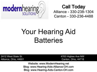 Call Today
                                          Alliance - 330-238-1304
                                          Canton - 330-236-4488



                  Your Hearing Aid
                     Batteries

2412 West State St.                             4763 Higbee Ave NW
Alliance, Ohio, 44601                            Canton, Ohio, 44718
                        Website: www.ModernHearing.net
                    Blog: www.Hearing-Aids-Alliance-OH.com
                    Blog: www.Hearing-Aids-Canton-OH.com
 