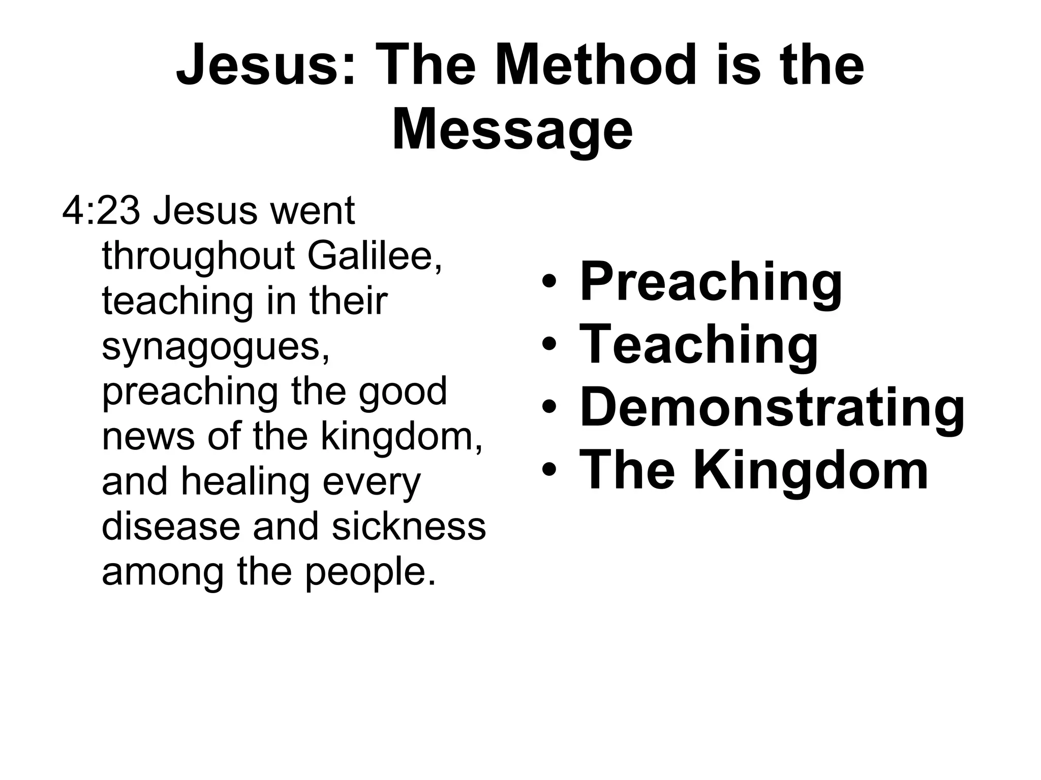 Jesus: The Method is the Message Preaching Teaching Demonstrating The Kingdom 4:23 Jesus went throughout Galilee, teaching in their synagogues, preaching the good news of the kingdom, and healing every disease and sickness among the people.