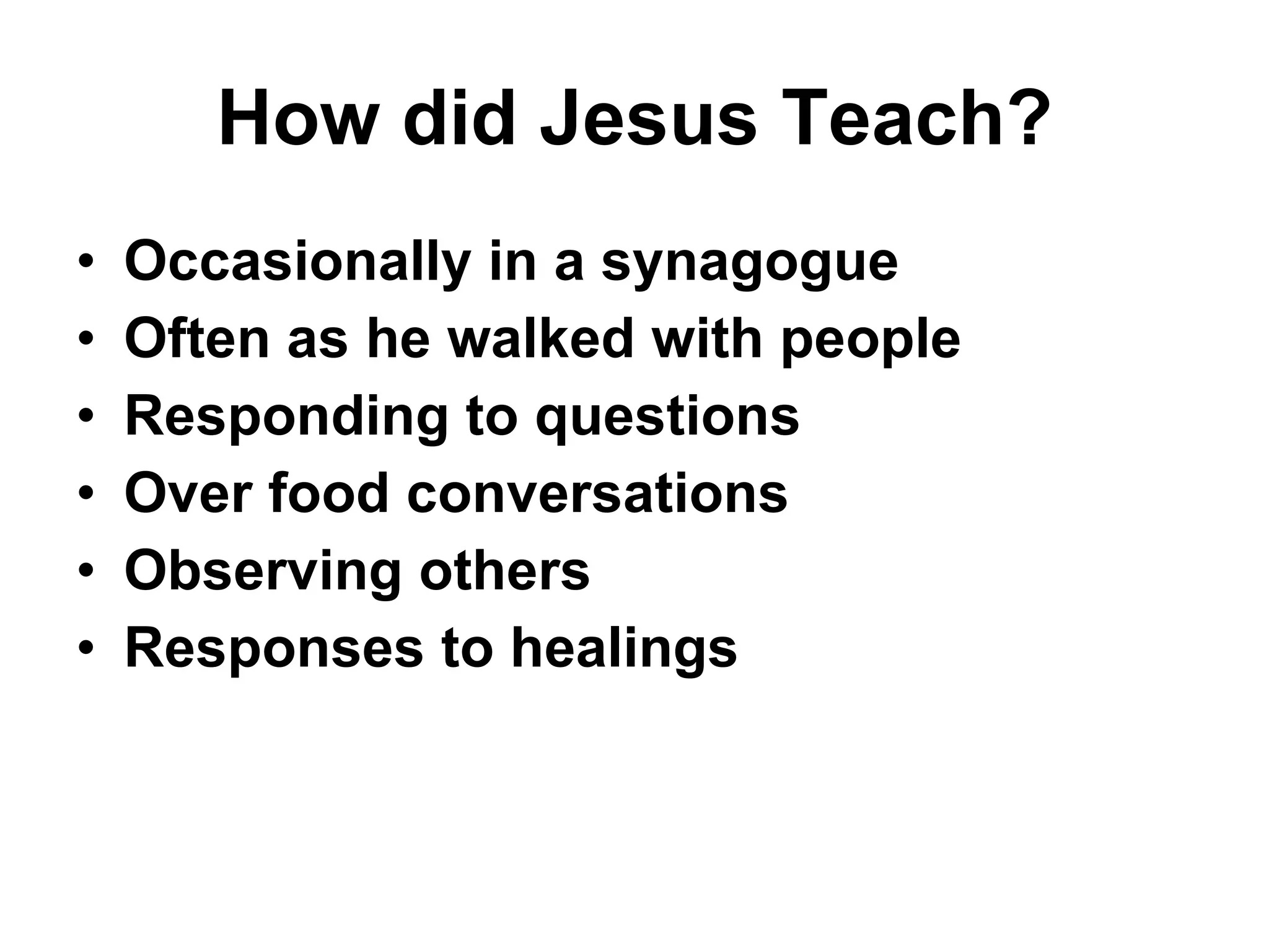How did Jesus Teach? Occasionally in a synagogue Often as he walked with people Responding to questions Over food conversations Observing others Responses to healings