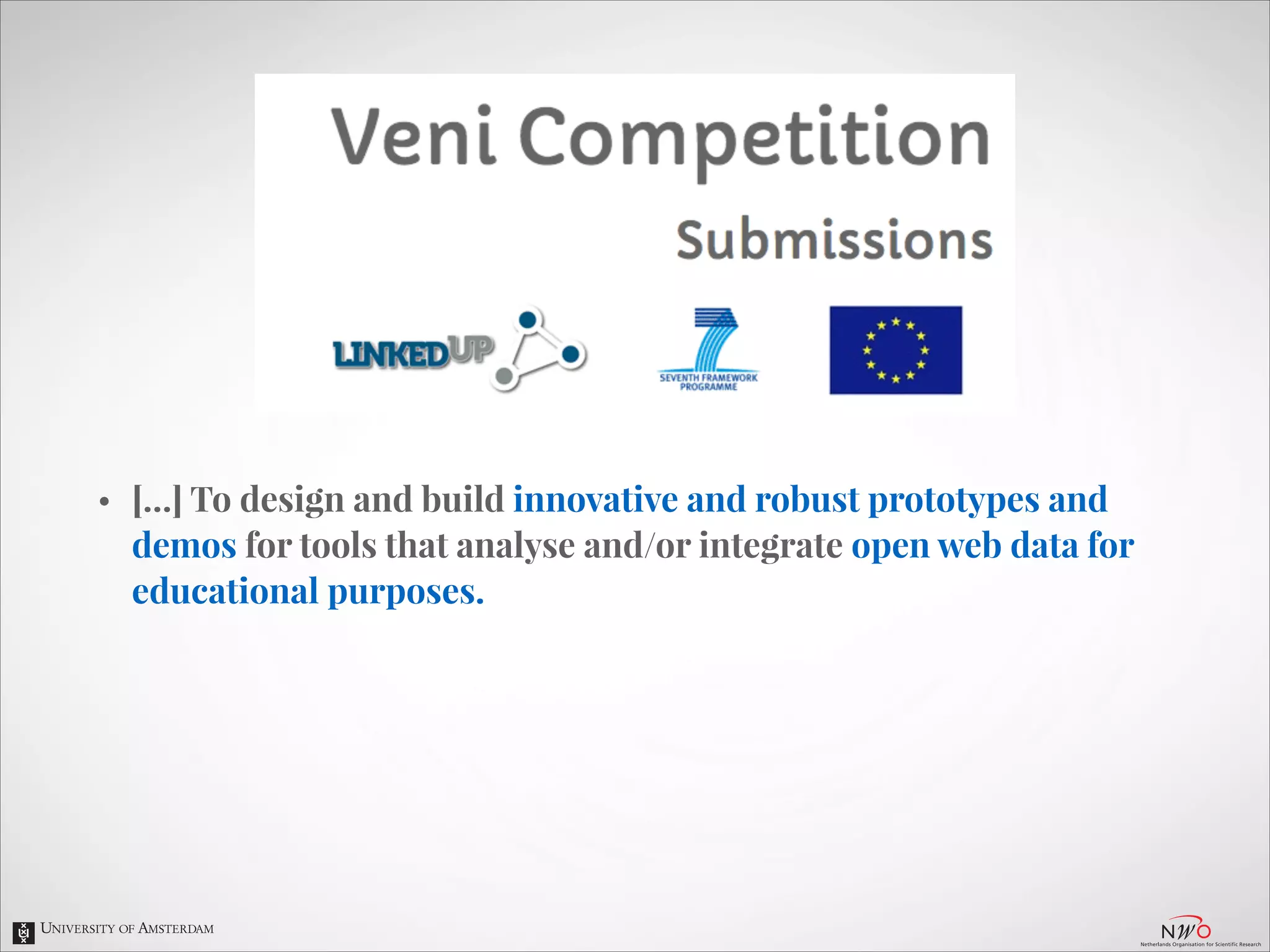 •

[…] To design and build innovative and robust prototypes and
demos for tools that analyse and/or integrate open web data for
educational purposes.

 