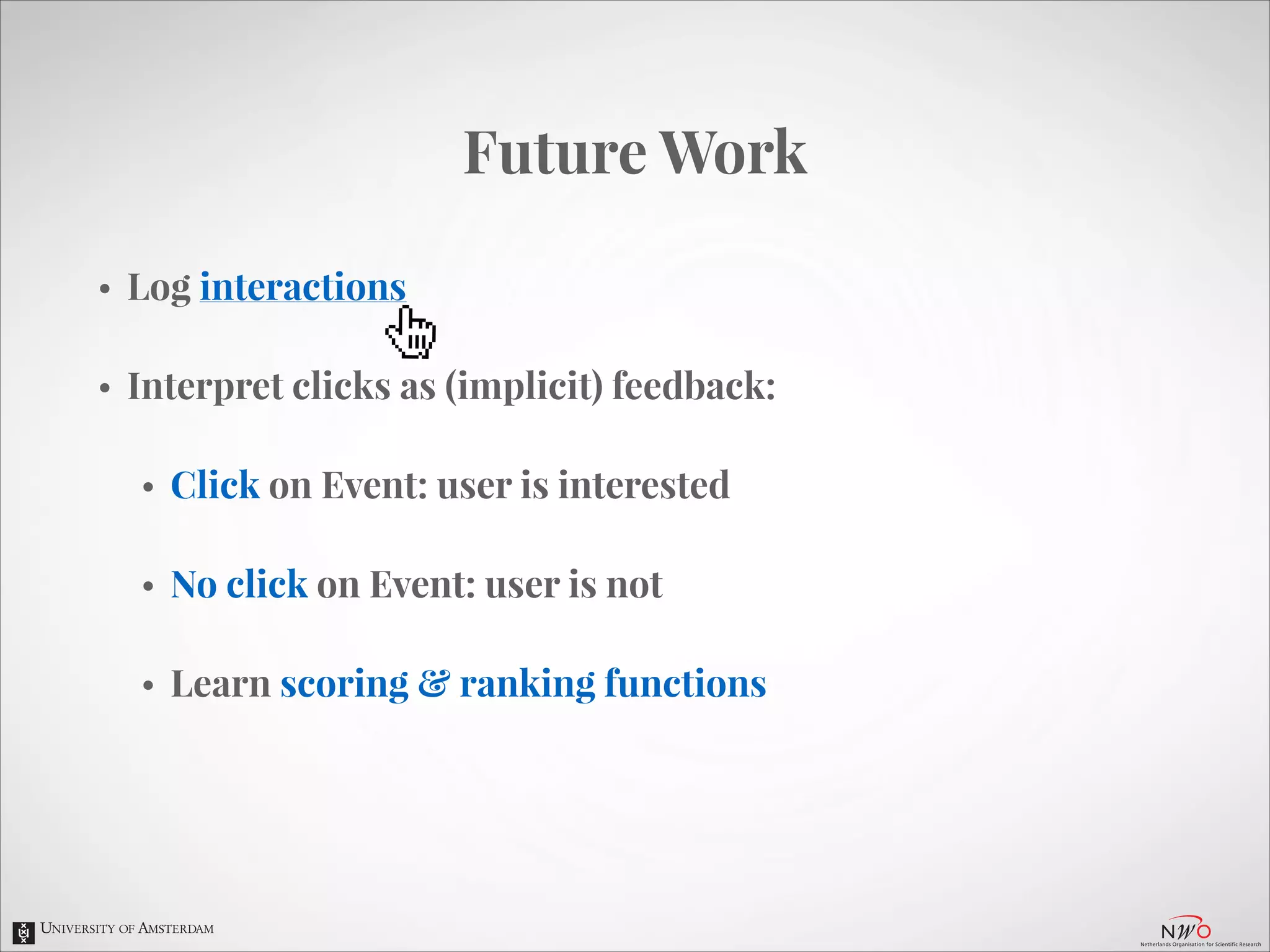 Future Work
•

Log interactions

•

Interpret clicks as (implicit) feedback:
•

Click on Event: user is interested

•

No click on Event: user is not

•

Learn scoring & ranking functions

 