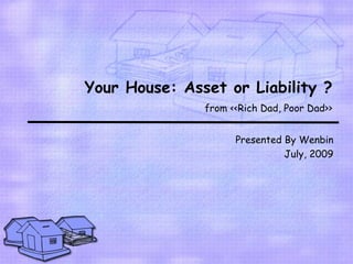 Your House: Asset or Liability ?
               from <<Rich Dad, Poor Dad>>


                     Presented By Wenbin
                               July, 2009
 