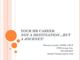 YOUR HR CAREER
NOT A DESTINATION…BUT
A JOURNEY!
Sharlyn Lauby, SPHR, CPLP
ITM Group, Inc.
954.659.2237
slauby@itmgroupinc.com
 