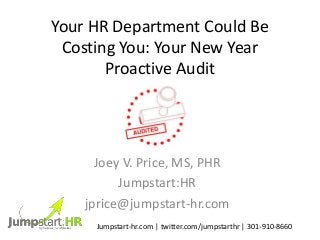 Your HR Department Could Be
Costing You: Your New Year
Proactive Audit
Joey V. Price, MS, PHR
Jumpstart:HR
jprice@jumpstart-hr.com
Jumpstart-hr.com | twitter.com/jumpstarthr | 301-910-8660
 