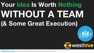 Your Idea Is Worth Nothing
WITHOUT A TEAM
(& Some Great Execution)
@leodavesne Your Idea Is Worth Nothing Without a Team (& Some Great Execution) May 25th
, 2018, Westhive
 