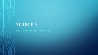 YOUR ILS
TIPS, TRICKS AND BEST PRACTICES
 