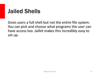 Jailed Shells
Gives users a full shell but not the entire file system.
You can pick and choose what programs the user can
have access too. Jailkit makes this incredibly easy to
set up.
MidwestPHP 2015 14
 