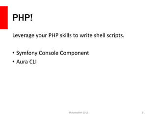 PHP!
Leverage your PHP skills to write shell scripts.
• Symfony Console Component
• Aura CLI
MidwestPHP 2015 21
 
