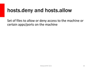 hosts.deny and hosts.allow
Set of files to allow or deny access to the machine or
certain apps/ports on the machine
MidwestPHP 2015 30
 