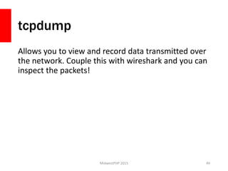 tcpdump
Allows you to view and record data transmitted over
the network. Couple this with wireshark and you can
inspect the packets!
MidwestPHP 2015 49
 