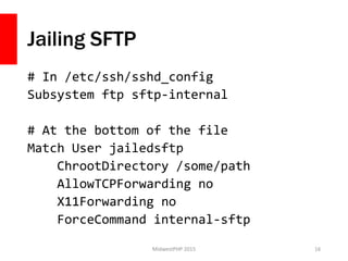 Jailing SFTP
# In /etc/ssh/sshd_config
Subsystem ftp sftp-internal
# At the bottom of the file
Match User jailedsftp
Chroo...
