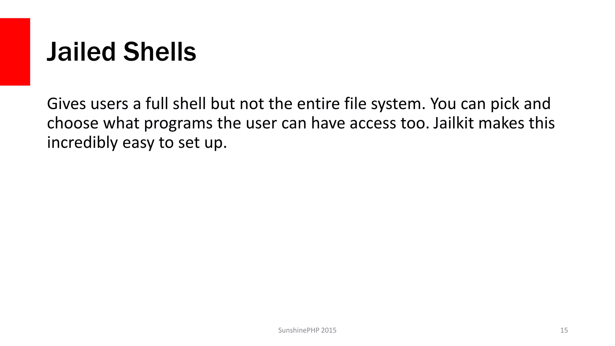 Jailed Shells
Gives users a full shell but not the entire file system. You can pick and
choose what programs the user can have access too. Jailkit makes this
incredibly easy to set up.
SunshinePHP 2015 15
 