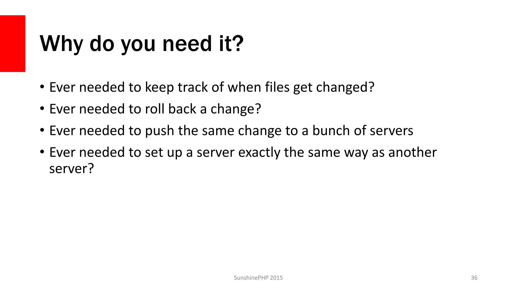 Why do you need it?
• Ever needed to keep track of when files get changed?
• Ever needed to roll back a change?
• Ever needed to push the same change to a bunch of servers
• Ever needed to set up a server exactly the same way as another
server?
SunshinePHP 2015 36
 