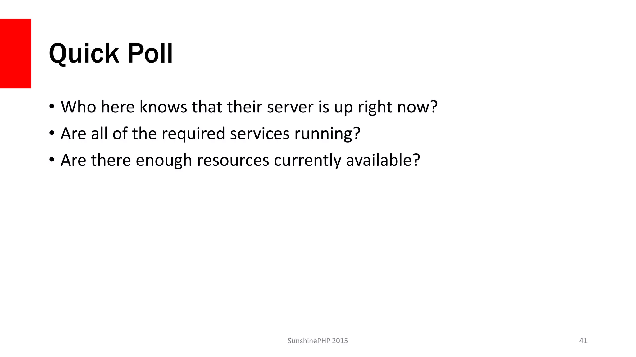 Quick Poll
• Who here knows that their server is up right now?
• Are all of the required services running?
• Are there enough resources currently available?
SunshinePHP 2015 41
 